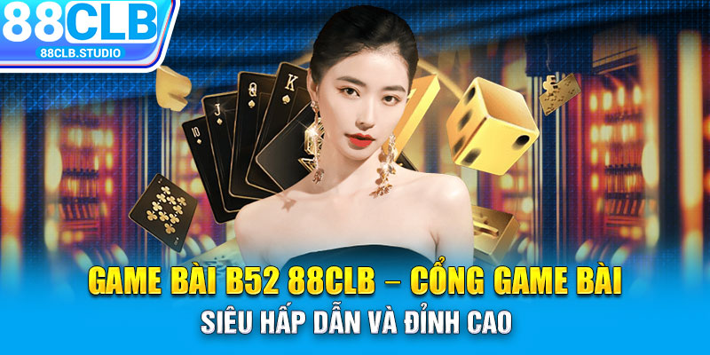 Game Bài B52 88CLB – Cổng Game Bài Siêu Hấp Dẫn Và Đỉnh Cao