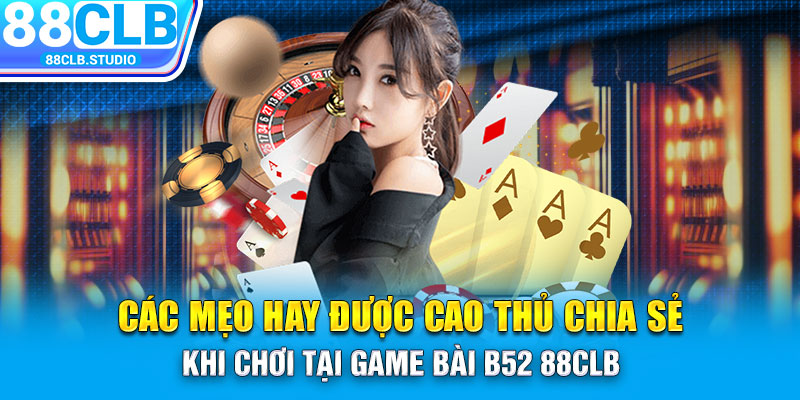 Các mẹo hay được cao thủ chia sẻ khi chơi tại game bài B52 88CLB